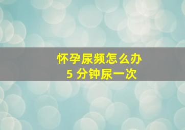 怀孕尿频怎么办5 分钟尿一次